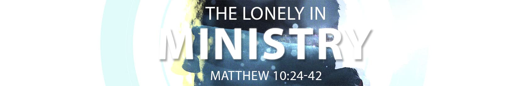 Matthew 10:24-42 – The Lonely In Ministry