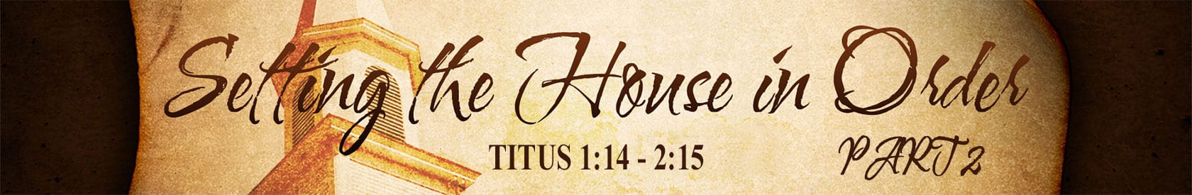 Titus 1:14 – 2:15 – Setting the House In Order – Part 2