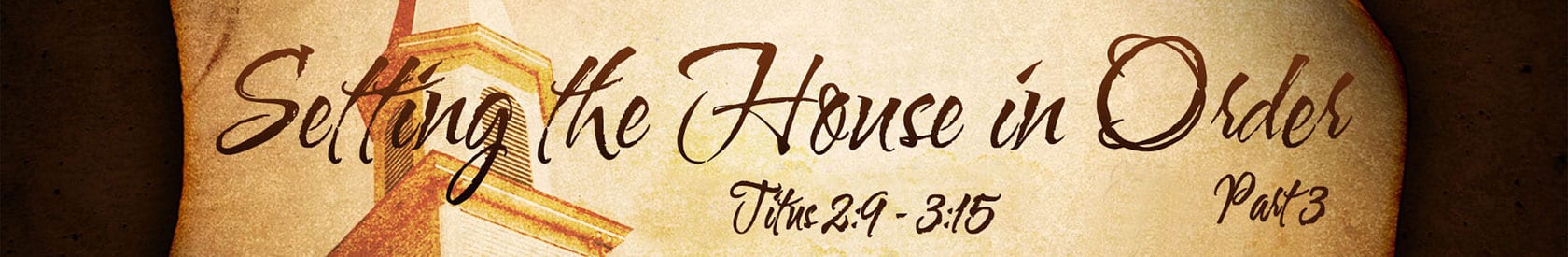 Titus 2:9 – 3:15 – “Setting the House in Order” – Part 3